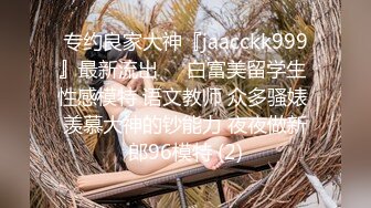 专约良家大神『jaacckk999』最新流出❤️白富美留学生 性感模特 语文教师 众多骚婊 羡慕大神的钞能力 夜夜做新郎96模特 (2)