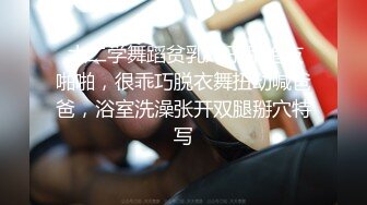  大二学舞蹈贫乳妹子和炮友啪啪，很乖巧脱衣舞扭动喊爸爸，浴室洗澡张开双腿掰穴特写