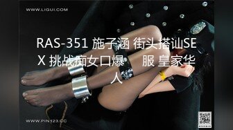 RAS-351 施子涵 街头搭讪SEX 挑战痴女口爆��服 皇家华人