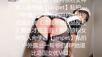 露脸才是王道！推特狼粉女神男人肏便器【janpet】私拍，户外露出一帮爷们群P她堪比岛国女优《顶级泄密极品反差》露脸才是王道！推特狼粉女神男人肏便器【janpet】私拍，户外露出一帮爷们群P她堪比岛国女优V (1)