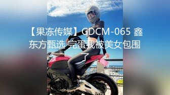 【果冻传媒】GDCM-065 鑫东方甄选 完蛋我被美女包围了