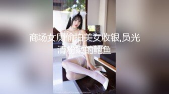 商场女厕偷拍美女收银,员光滑粉嫩的鲍鱼