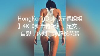 HongKongDoll【玩偶姐姐】4K《新年特辑》，足交，自慰，内射，带超长花絮