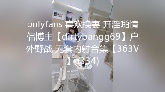 onlyfans 喜欢换妻 开淫啪情侣博主【dirtybangg69】户外野战 无套内射合集【363V】 (334)