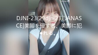 DJNI-23(29djni23)[JANASCE]美脚を侵す者、美脚に犯●れる。