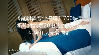 《骚飘飘专业搞鸡》700块手机软件约嫖20出头的大奶妹酒店开房无套内射