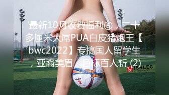 最新10月收费福利⑥，二十多厘米大屌PUA白皮猪炮王【bwc2022】专搞国人留学生，亚裔美眉，目标百人斩 (2)