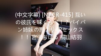 (中文字幕) [NACR-415] 互いの彼氏を味くらべ！？パイパン姉妹の悪ノリ4Pセックス！！ 宮沢ちはる 桐山結羽