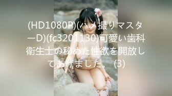 (HD1080P)(ハメ撮りマスターD)(fc3201130)可愛い歯科衛生士の秘めた性欲を開放してあげました。 (3)