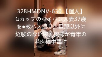 328HMDNV-630 【個人】Gカップのパイパン人妻37歳を●教ハメ撮り。旦那以外に経験のない爆乳奥様が青年の若肉棒中毒に