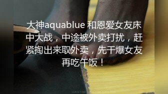 大神aquablue 和恩爱女友床中大战，中途被外卖打扰，赶紧掏出来取外卖，先干爆女友再吃午饭！