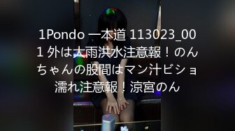 1Pondo 一本道 113023_001 外は大雨洪水注意報！のんちゃんの股間はマン汁ビショ濡れ注意報！涼宮のん