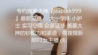 专约良家大神『jaacckk999』最新流出❤️大一学妹 小护士 实习空乘 众多骚婊 羡慕大神的钞能力和渠道，夜夜做新郎01女主播 (8)