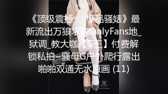 《顶级震撼㊙️极品骚婊》最新流出万狼求购OnlyFans地_狱调_教大咖【G王】付费解锁私拍~骚母G户外爬行露出啪啪双通无水原画 (11)