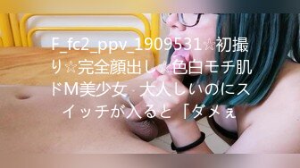 F_fc2_ppv_1909531☆初撮り☆完全顔出し☆色白モチ肌ドM美少女♥大人しいのにスイッチが入ると「ダメぇ