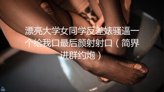 漂亮大学女同学反差婊骚逼一个给我口最后颜射射口（简界进群约炮）