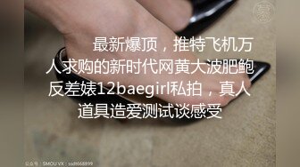 ⚫️⚫️最新爆顶，推特飞机万人求购的新时代网黄大波肥鲍反差婊12baegirl私拍，真人道具造爱测试谈感受