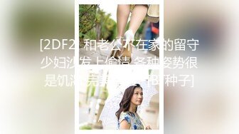 [2DF2] 和老公不在家的留守少妇沙发上偷情 各种姿势很是饥渴 完美露脸 -[BT种子]