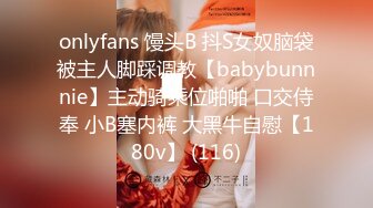 onlyfans 馒头B 抖S女奴脑袋被主人脚踩调教【babybunnnie】主动骑乘位啪啪 口交侍奉 小B塞内裤 大黑牛自慰【180v】 (116)